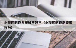 吴忠小程序制作系统好不好学（小程序制作需要编程吗）