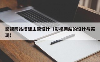 吴忠影视网站搭建主题设计（影视网站的设计与实现）