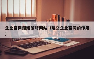 吴忠企业官网搭建策略网站（建立企业官网的作用）