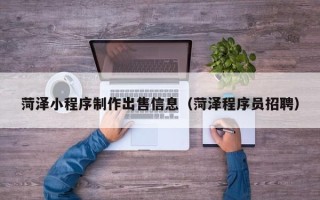吴忠菏泽小程序制作出售信息（菏泽程序员招聘）