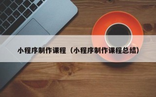 吴忠小程序制作课程（小程序制作课程总结）