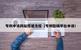 吴忠专利申请网站搭建流程（专利在线平台申请）