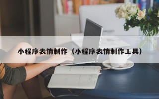 吴忠小程序表情制作（小程序表情制作工具）