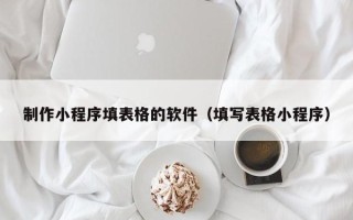 吴忠制作小程序填表格的软件（填写表格小程序）
