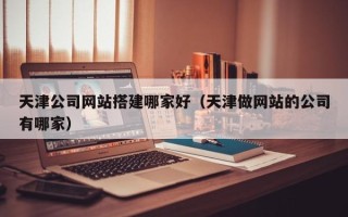 吴忠天津公司网站搭建哪家好（天津做网站的公司有哪家）