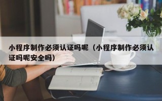 吴忠小程序制作必须认证吗呢（小程序制作必须认证吗呢安全吗）