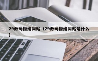 吴忠29源码搭建网站（29源码搭建网站是什么）