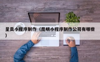 吴忠呈贡小程序制作（昆明小程序制作公司有哪些）