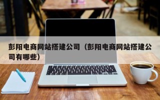 吴忠彭阳电商网站搭建公司（彭阳电商网站搭建公司有哪些）
