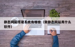 吴忠静态网站搭建系统有哪些（做静态网站用什么软件）