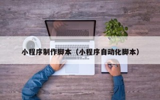 吴忠小程序制作脚本（小程序自动化脚本）