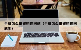 吴忠手机怎么搭建购物网站（手机怎么搭建购物网站呢）