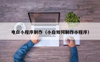 吴忠电白小程序制作（小白如何制作小程序）