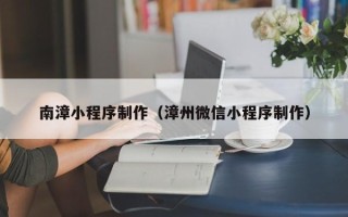 吴忠南漳小程序制作（漳州微信小程序制作）