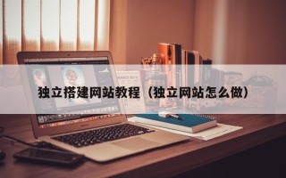 吴忠独立搭建网站教程（独立网站怎么做）