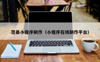 吴忠范县小程序制作（小程序在线制作平台）