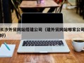 吴忠长沙外贸网站搭建公司（建外贸网站哪家公司好）