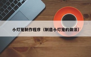 吴忠小灯笼制作程序（制造小灯笼的做法）